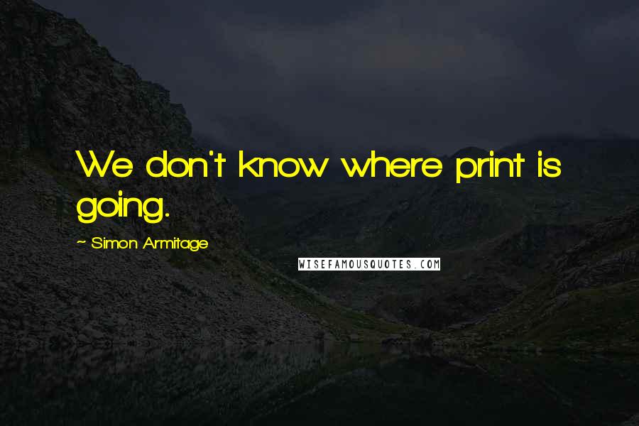 Simon Armitage Quotes: We don't know where print is going.
