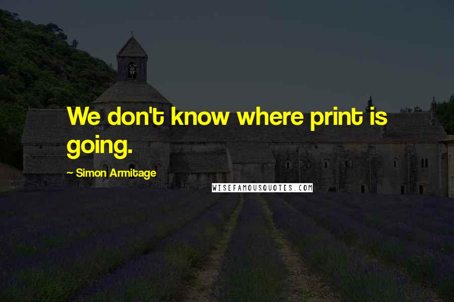 Simon Armitage Quotes: We don't know where print is going.