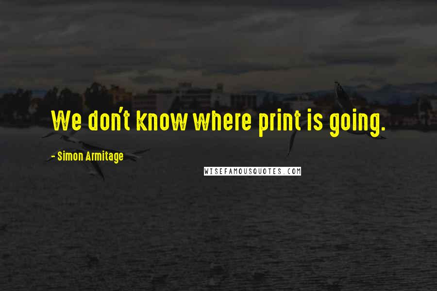 Simon Armitage Quotes: We don't know where print is going.