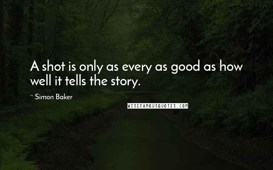 Simon Baker Quotes: A shot is only as every as good as how well it tells the story.