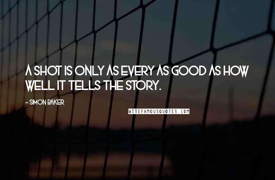 Simon Baker Quotes: A shot is only as every as good as how well it tells the story.