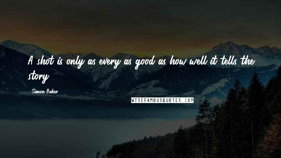 Simon Baker Quotes: A shot is only as every as good as how well it tells the story.