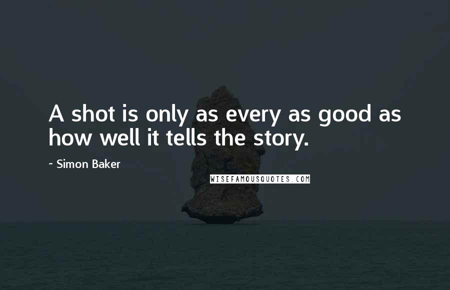 Simon Baker Quotes: A shot is only as every as good as how well it tells the story.