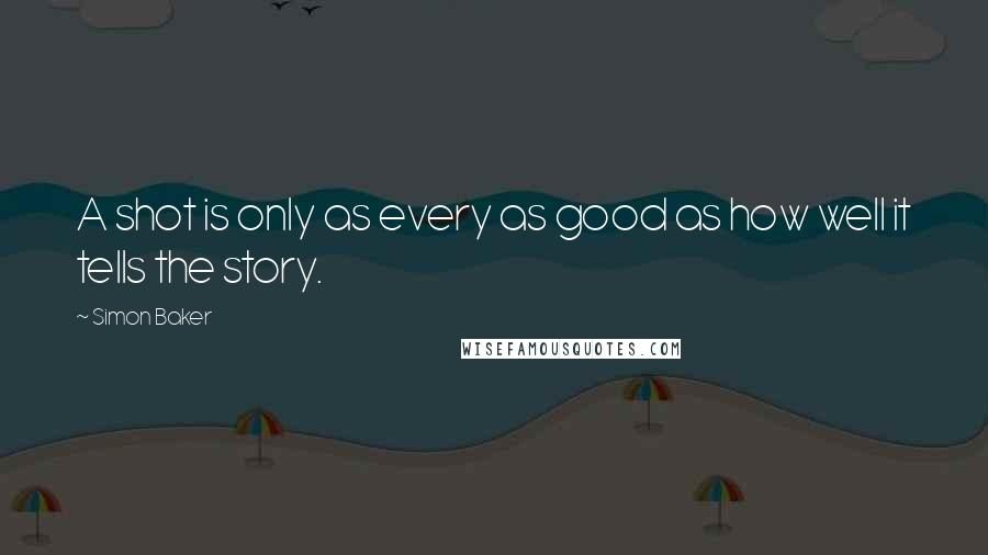 Simon Baker Quotes: A shot is only as every as good as how well it tells the story.