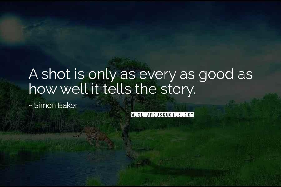 Simon Baker Quotes: A shot is only as every as good as how well it tells the story.