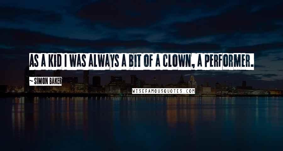 Simon Baker Quotes: As a kid I was always a bit of a clown, a performer.