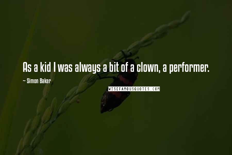 Simon Baker Quotes: As a kid I was always a bit of a clown, a performer.
