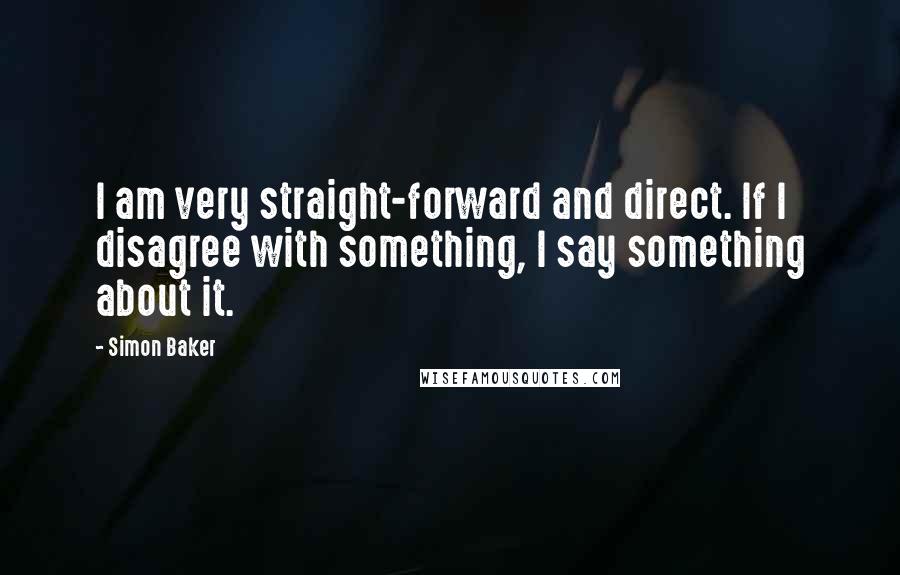 Simon Baker Quotes: I am very straight-forward and direct. If I disagree with something, I say something about it.