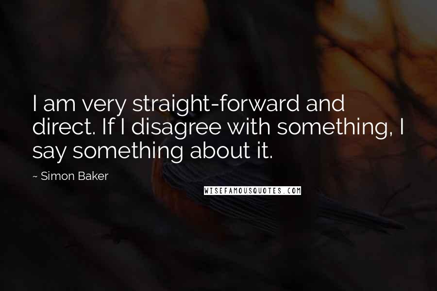 Simon Baker Quotes: I am very straight-forward and direct. If I disagree with something, I say something about it.