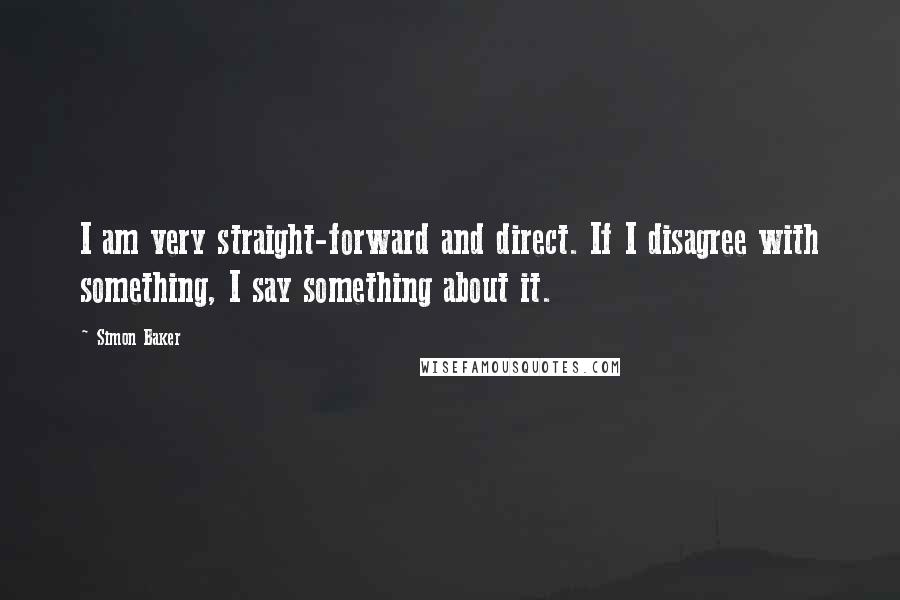 Simon Baker Quotes: I am very straight-forward and direct. If I disagree with something, I say something about it.