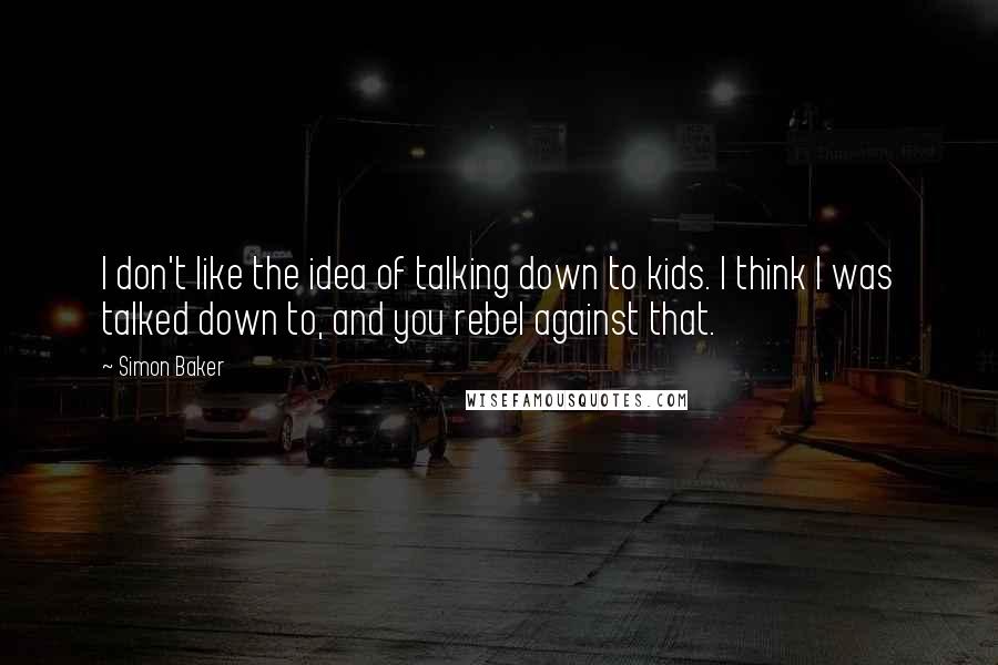 Simon Baker Quotes: I don't like the idea of talking down to kids. I think I was talked down to, and you rebel against that.