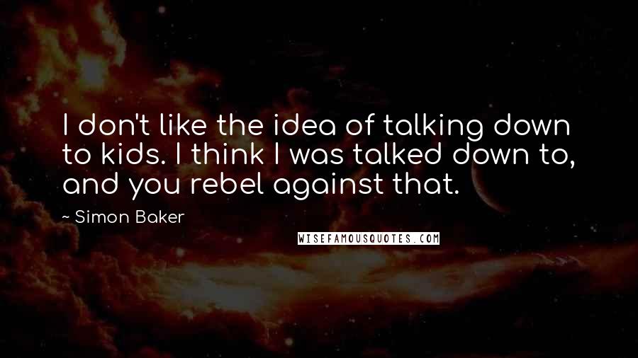 Simon Baker Quotes: I don't like the idea of talking down to kids. I think I was talked down to, and you rebel against that.