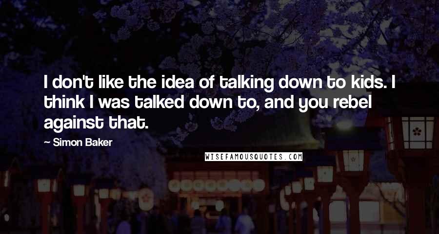 Simon Baker Quotes: I don't like the idea of talking down to kids. I think I was talked down to, and you rebel against that.