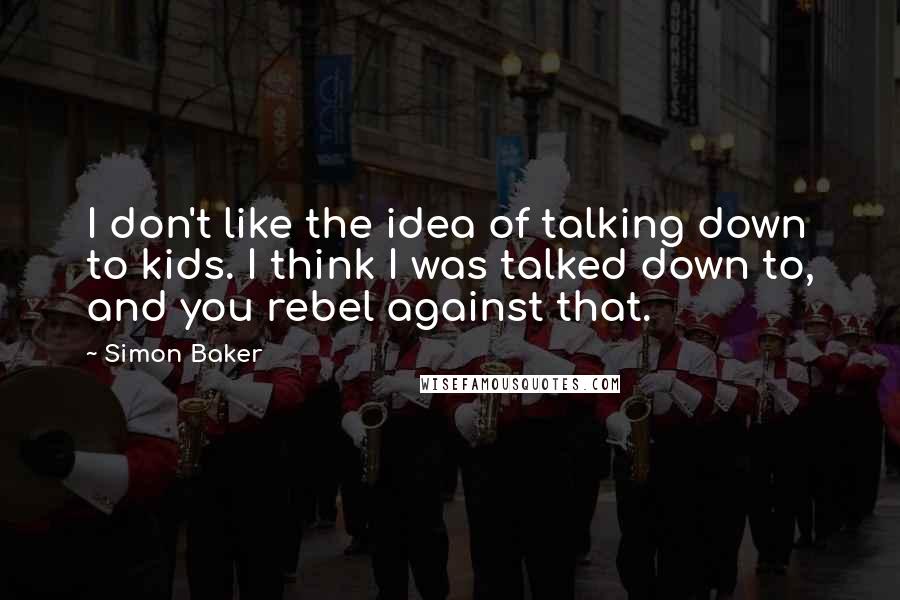 Simon Baker Quotes: I don't like the idea of talking down to kids. I think I was talked down to, and you rebel against that.