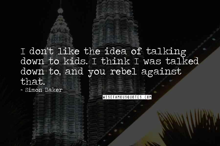 Simon Baker Quotes: I don't like the idea of talking down to kids. I think I was talked down to, and you rebel against that.