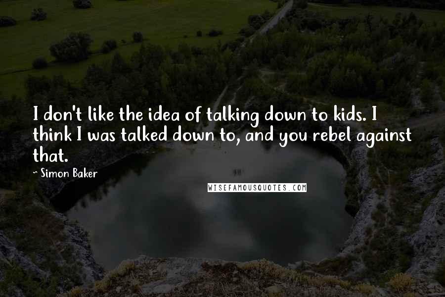 Simon Baker Quotes: I don't like the idea of talking down to kids. I think I was talked down to, and you rebel against that.