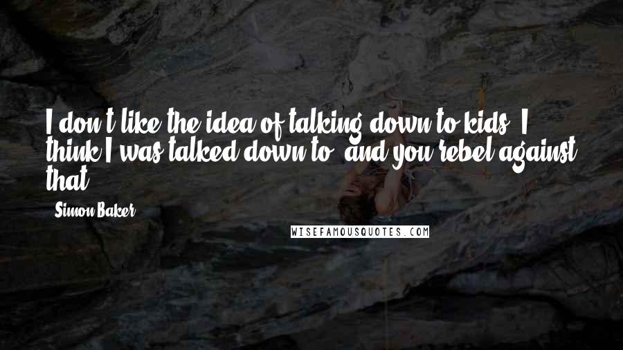 Simon Baker Quotes: I don't like the idea of talking down to kids. I think I was talked down to, and you rebel against that.
