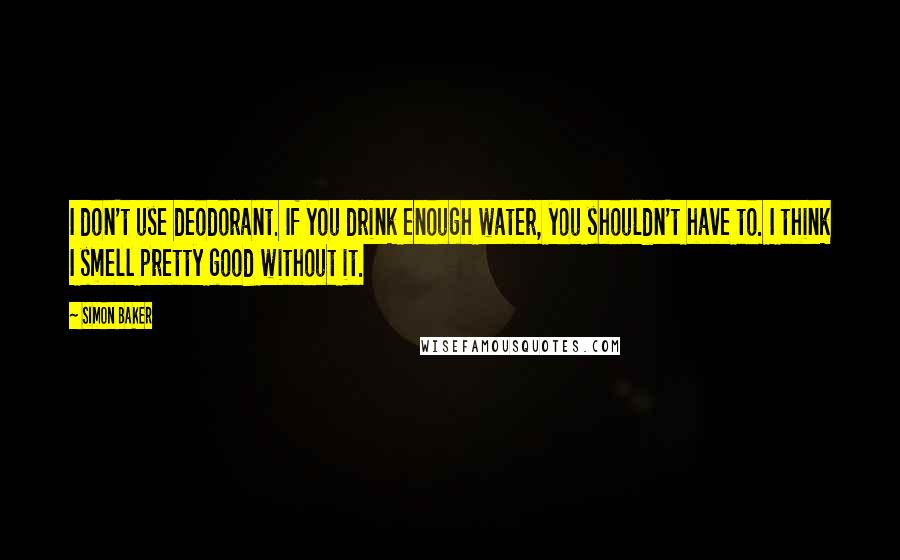 Simon Baker Quotes: I don't use deodorant. If you drink enough water, you shouldn't have to. I think I smell pretty good without it.