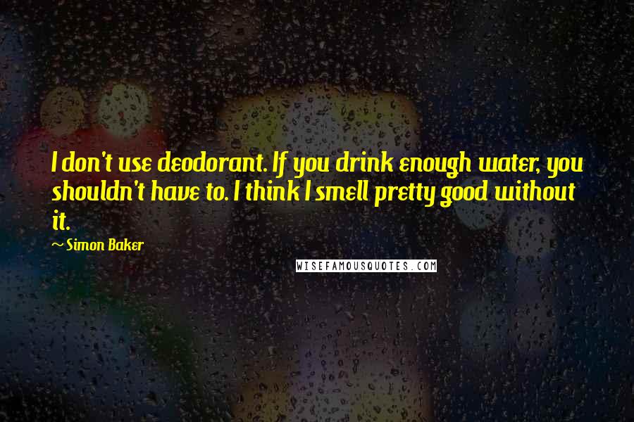 Simon Baker Quotes: I don't use deodorant. If you drink enough water, you shouldn't have to. I think I smell pretty good without it.