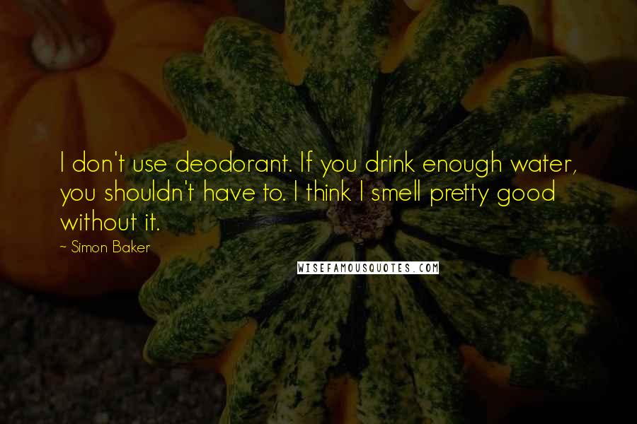 Simon Baker Quotes: I don't use deodorant. If you drink enough water, you shouldn't have to. I think I smell pretty good without it.