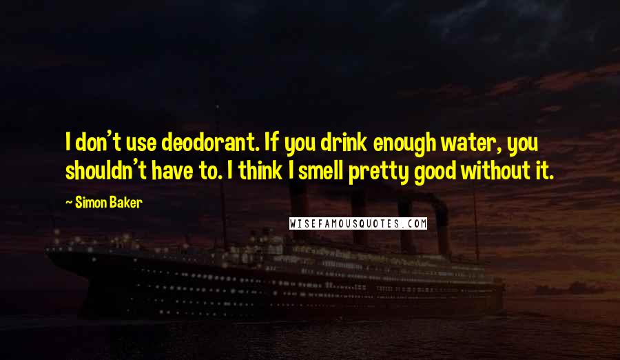 Simon Baker Quotes: I don't use deodorant. If you drink enough water, you shouldn't have to. I think I smell pretty good without it.