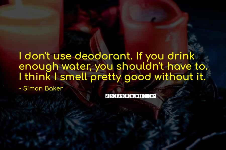 Simon Baker Quotes: I don't use deodorant. If you drink enough water, you shouldn't have to. I think I smell pretty good without it.