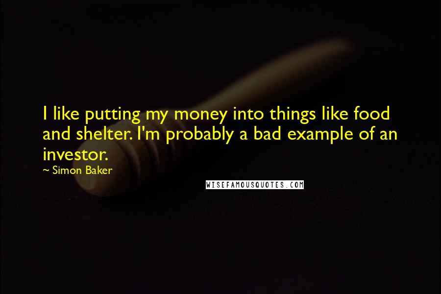 Simon Baker Quotes: I like putting my money into things like food and shelter. I'm probably a bad example of an investor.