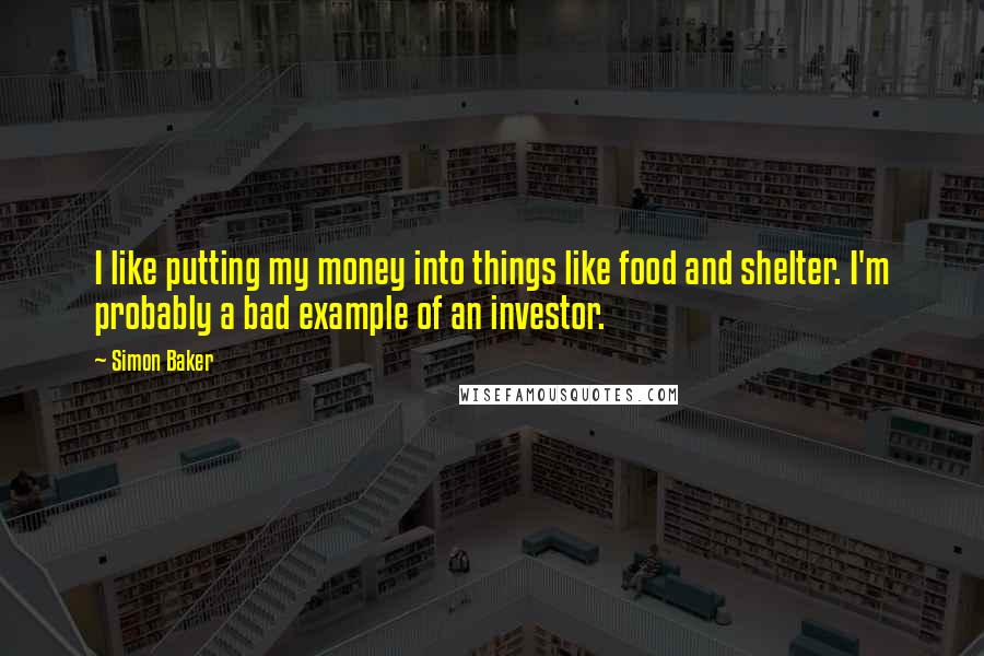 Simon Baker Quotes: I like putting my money into things like food and shelter. I'm probably a bad example of an investor.