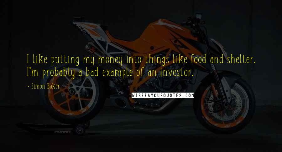 Simon Baker Quotes: I like putting my money into things like food and shelter. I'm probably a bad example of an investor.