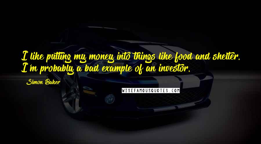 Simon Baker Quotes: I like putting my money into things like food and shelter. I'm probably a bad example of an investor.