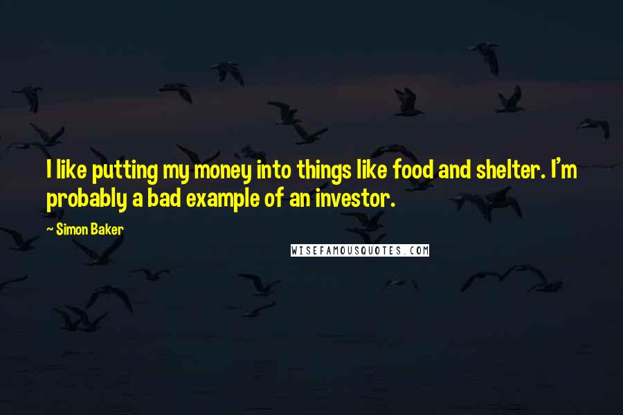 Simon Baker Quotes: I like putting my money into things like food and shelter. I'm probably a bad example of an investor.