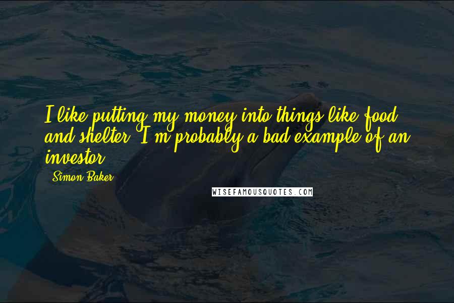 Simon Baker Quotes: I like putting my money into things like food and shelter. I'm probably a bad example of an investor.