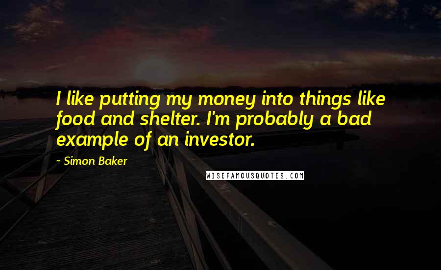 Simon Baker Quotes: I like putting my money into things like food and shelter. I'm probably a bad example of an investor.