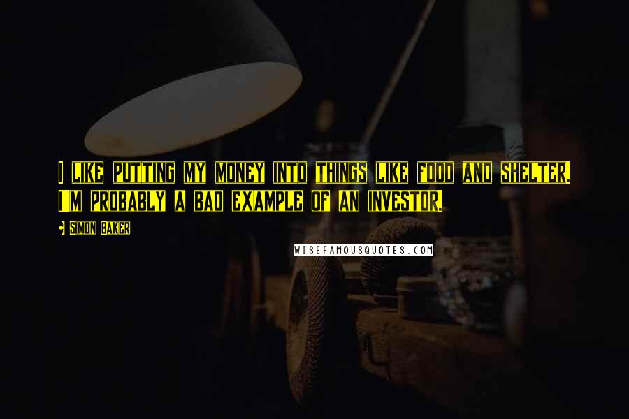 Simon Baker Quotes: I like putting my money into things like food and shelter. I'm probably a bad example of an investor.