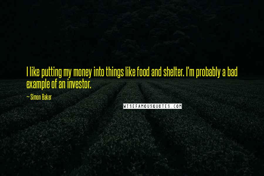 Simon Baker Quotes: I like putting my money into things like food and shelter. I'm probably a bad example of an investor.