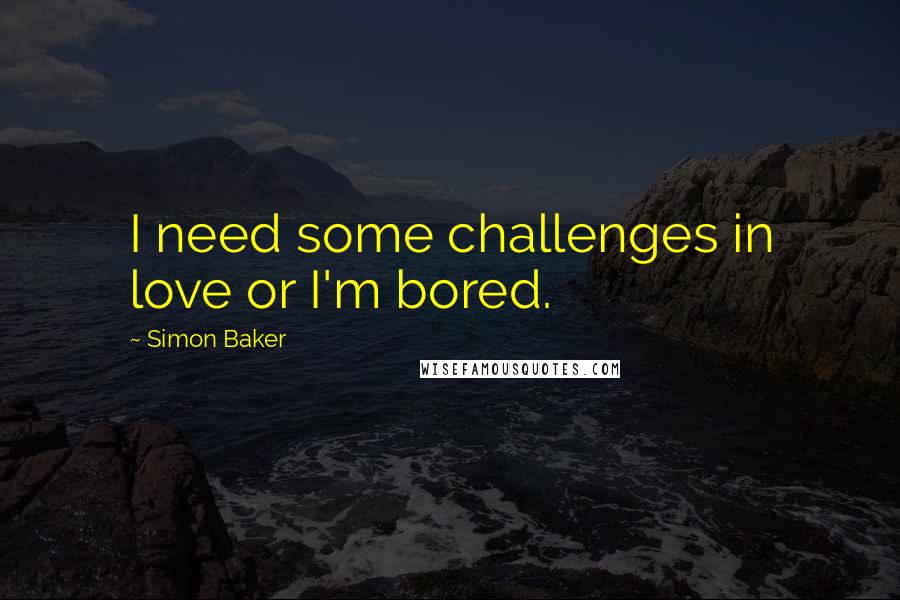 Simon Baker Quotes: I need some challenges in love or I'm bored.