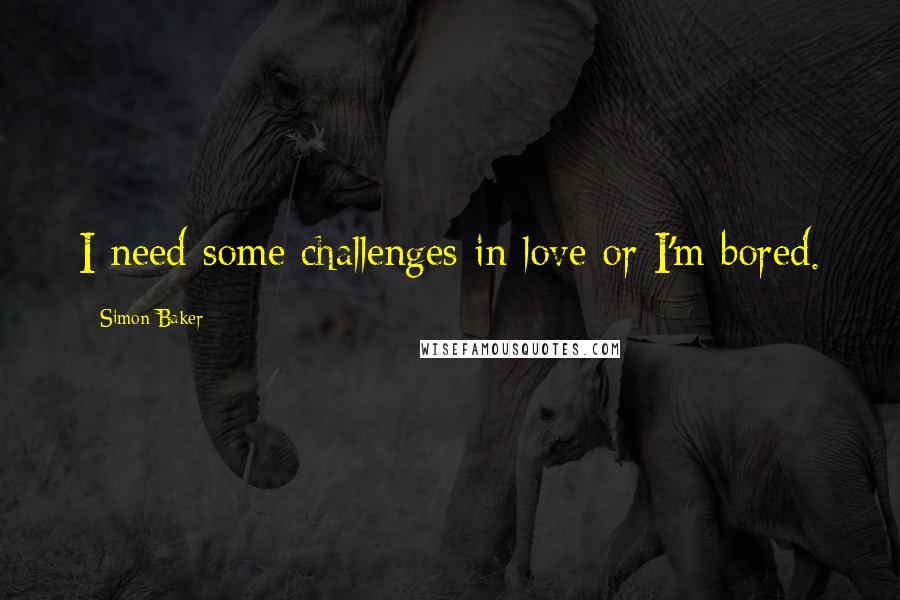 Simon Baker Quotes: I need some challenges in love or I'm bored.