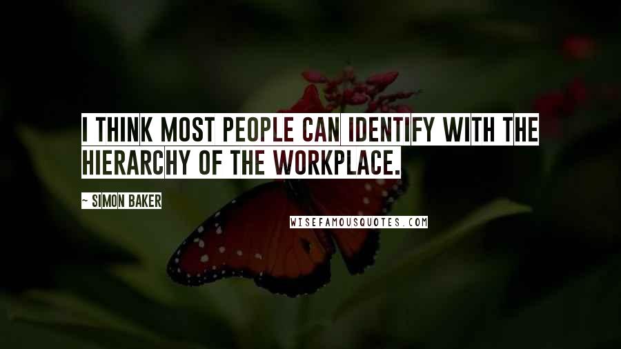 Simon Baker Quotes: I think most people can identify with the hierarchy of the workplace.