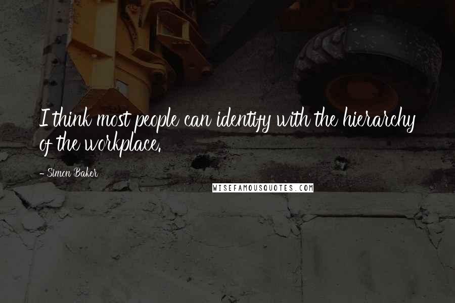 Simon Baker Quotes: I think most people can identify with the hierarchy of the workplace.