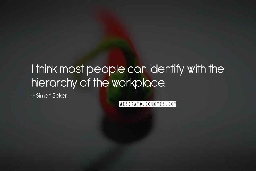 Simon Baker Quotes: I think most people can identify with the hierarchy of the workplace.