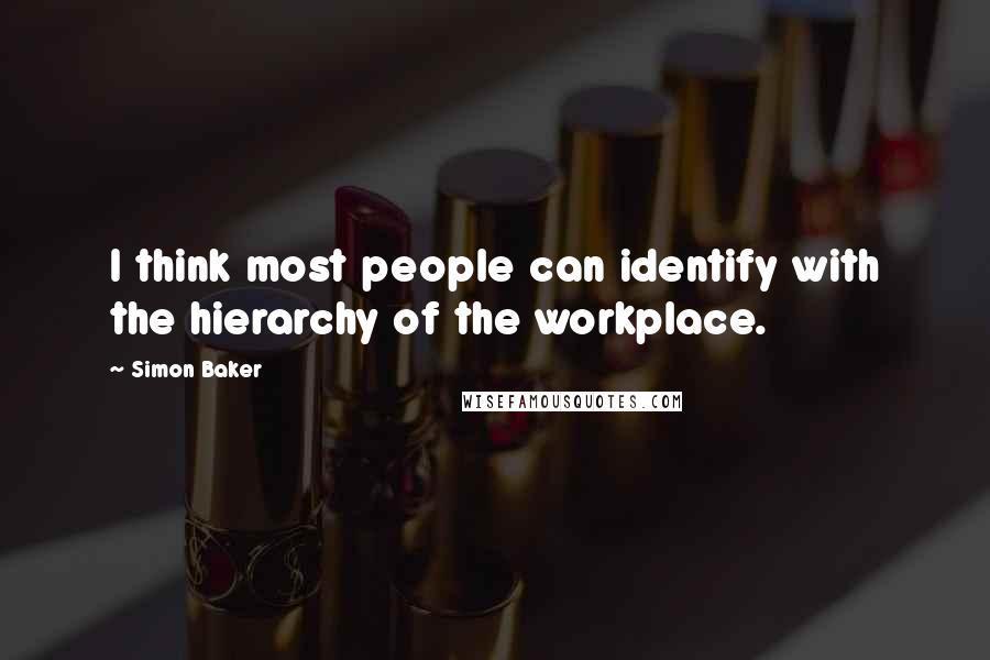 Simon Baker Quotes: I think most people can identify with the hierarchy of the workplace.
