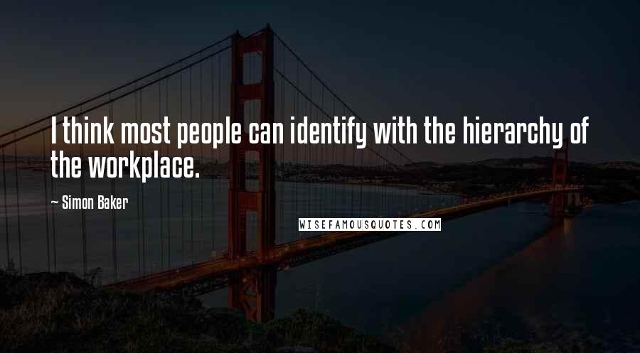 Simon Baker Quotes: I think most people can identify with the hierarchy of the workplace.
