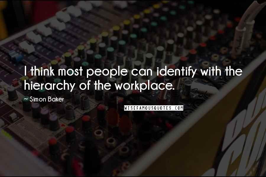 Simon Baker Quotes: I think most people can identify with the hierarchy of the workplace.
