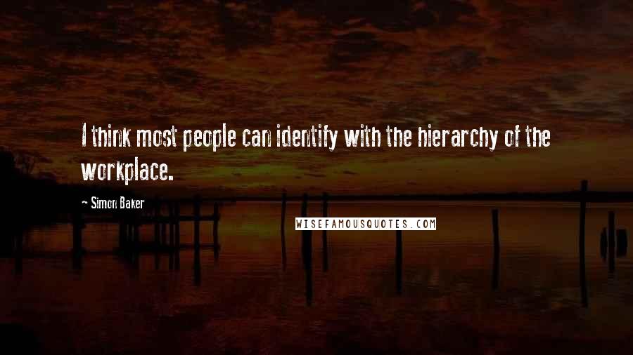 Simon Baker Quotes: I think most people can identify with the hierarchy of the workplace.
