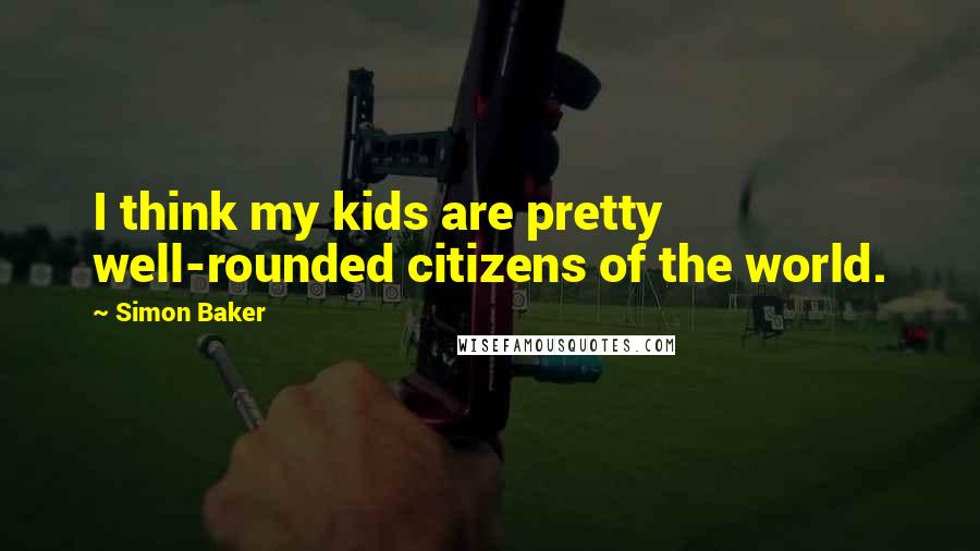 Simon Baker Quotes: I think my kids are pretty well-rounded citizens of the world.