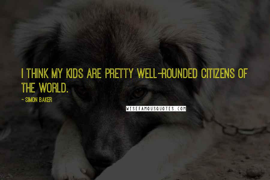 Simon Baker Quotes: I think my kids are pretty well-rounded citizens of the world.