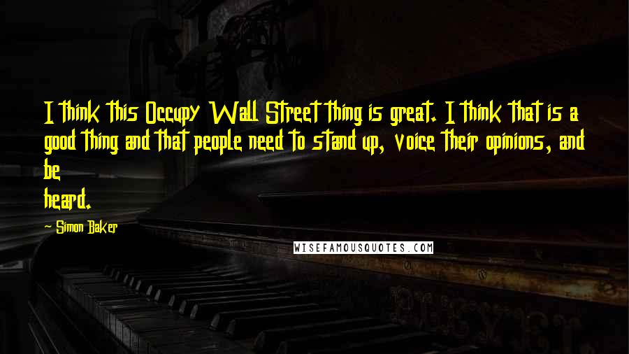 Simon Baker Quotes: I think this Occupy Wall Street thing is great. I think that is a good thing and that people need to stand up, voice their opinions, and be heard.