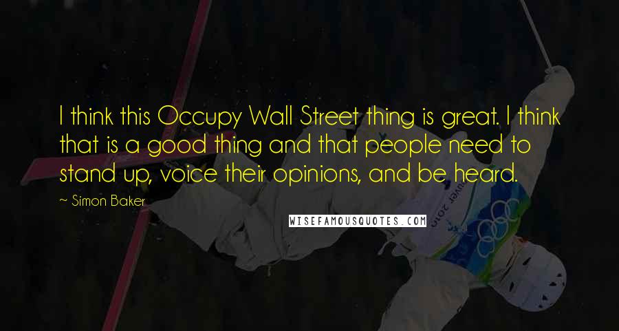 Simon Baker Quotes: I think this Occupy Wall Street thing is great. I think that is a good thing and that people need to stand up, voice their opinions, and be heard.