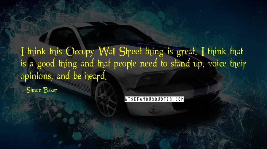 Simon Baker Quotes: I think this Occupy Wall Street thing is great. I think that is a good thing and that people need to stand up, voice their opinions, and be heard.