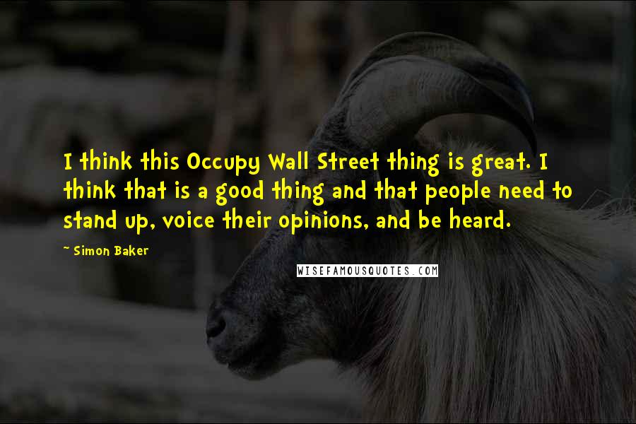 Simon Baker Quotes: I think this Occupy Wall Street thing is great. I think that is a good thing and that people need to stand up, voice their opinions, and be heard.